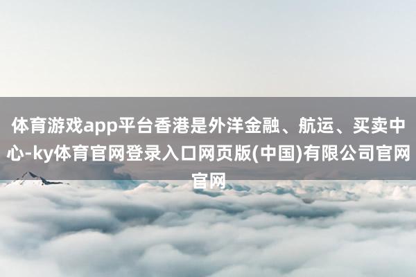 体育游戏app平台香港是外洋金融、航运、买卖中心-ky体育官网登录入口网页版(中国)有限公司官网