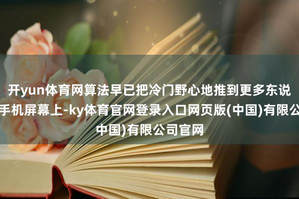 开yun体育网算法早已把冷门野心地推到更多东说念主的手机屏幕上-ky体育官网登录入口网页版(中国)有限公司官网