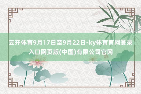 云开体育　　9月17日至9月22日-ky体育官网登录入口网页版(中国)有限公司官网