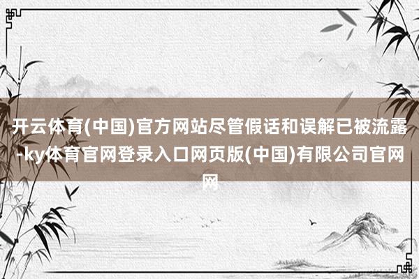 开云体育(中国)官方网站尽管假话和误解已被流露-ky体育官网登录入口网页版(中国)有限公司官网