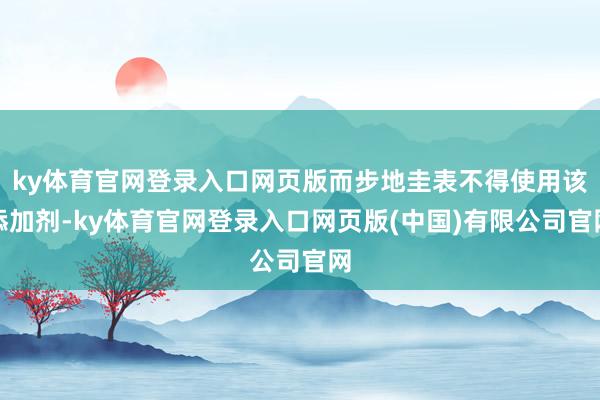 ky体育官网登录入口网页版而步地圭表不得使用该添加剂-ky体育官网登录入口网页版(中国)有限公司官网