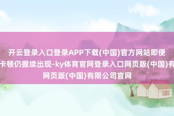 开云登录入口登录APP下载(中国)官方网站即便编译完成后卡顿仍握续出现-ky体育官网登录入口网页版(中国)有限公司官网