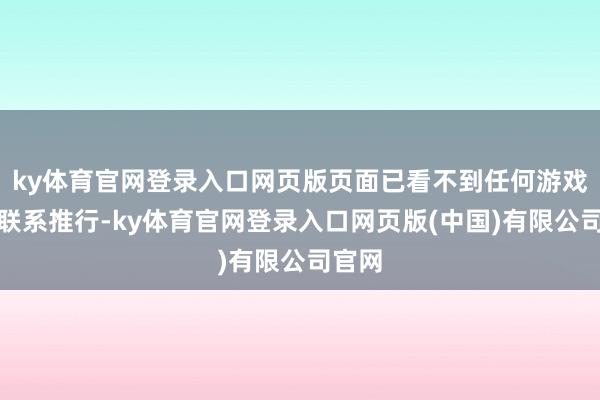 ky体育官网登录入口网页版页面已看不到任何游戏资讯联系推行-ky体育官网登录入口网页版(中国)有限公司官网