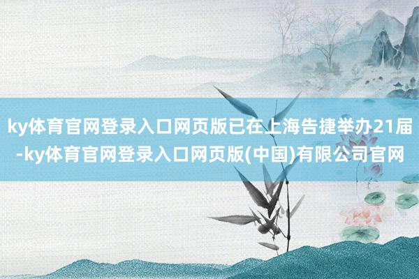 ky体育官网登录入口网页版已在上海告捷举办21届-ky体育官网登录入口网页版(中国)有限公司官网