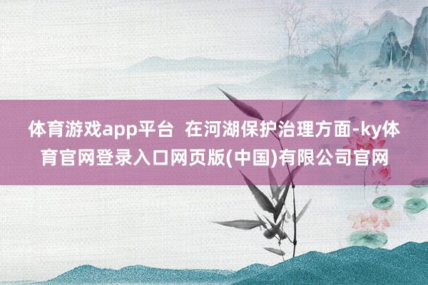 体育游戏app平台  在河湖保护治理方面-ky体育官网登录入口网页版(中国)有限公司官网