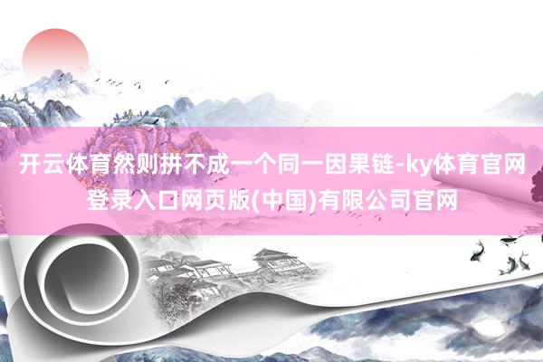 开云体育然则拼不成一个同一因果链-ky体育官网登录入口网页版(中国)有限公司官网