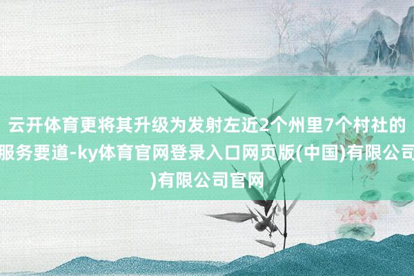 云开体育更将其升级为发射左近2个州里7个村社的全龄服务要道-ky体育官网登录入口网页版(中国)有限公司官网