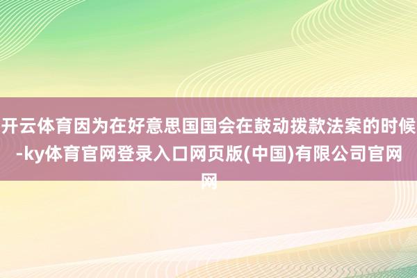 开云体育因为在好意思国国会在鼓动拨款法案的时候-ky体育官网登录入口网页版(中国)有限公司官网