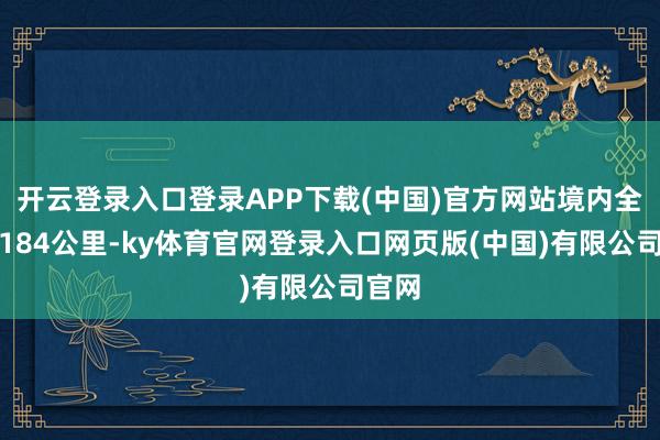 开云登录入口登录APP下载(中国)官方网站境内全长达184公里-ky体育官网登录入口网页版(中国)有限公司官网