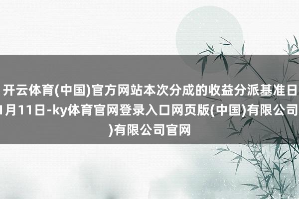 开云体育(中国)官方网站本次分成的收益分派基准日为11月11日-ky体育官网登录入口网页版(中国)有限公司官网