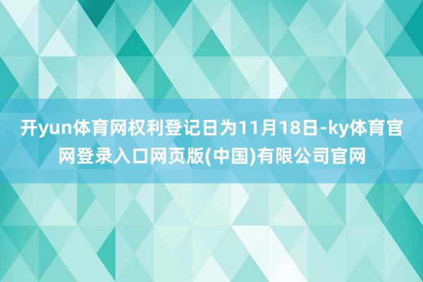 开yun体育网权利登记日为11月18日-ky体育官网登录入口网页版(中国)有限公司官网