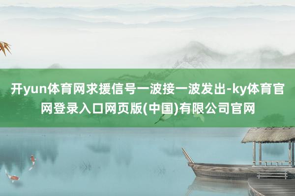 开yun体育网求援信号一波接一波发出-ky体育官网登录入口网页版(中国)有限公司官网