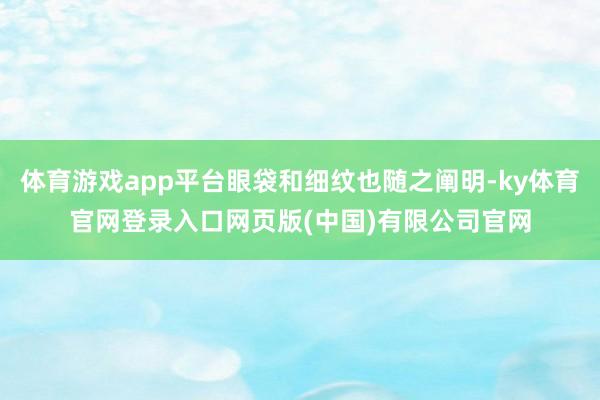 体育游戏app平台眼袋和细纹也随之阐明-ky体育官网登录入口网页版(中国)有限公司官网