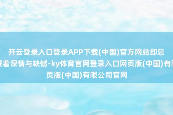 开云登录入口登录APP下载(中国)官方网站却总在细节里藏着深情与缺憾-ky体育官网登录入口网页版(中国)有限公司官网
