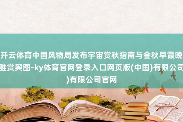 开云体育中国风物局发布宇宙赏秋指南与金秋早霞晚霞不雅赏舆图-ky体育官网登录入口网页版(中国)有限公司官网