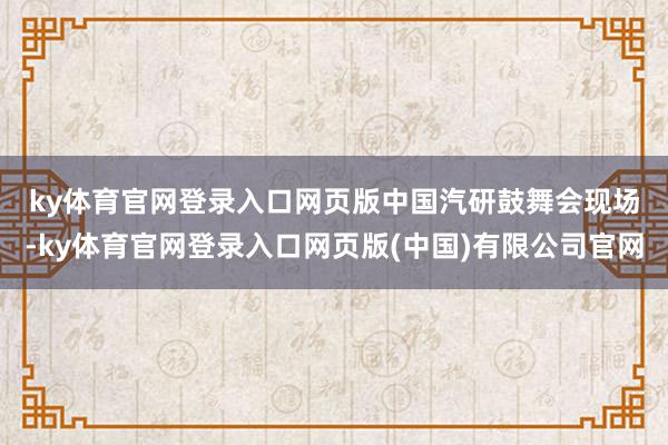 ky体育官网登录入口网页版　　中国汽研鼓舞会现场-ky体育官网登录入口网页版(中国)有限公司官网