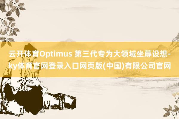 云开体育Optimus 第三代专为大领域坐蓐设想-ky体育官网登录入口网页版(中国)有限公司官网