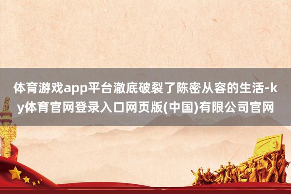 体育游戏app平台澈底破裂了陈密从容的生活-ky体育官网登录入口网页版(中国)有限公司官网