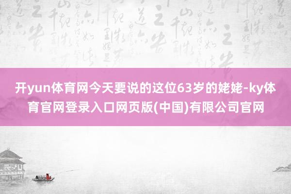开yun体育网今天要说的这位63岁的姥姥-ky体育官网登录入口网页版(中国)有限公司官网