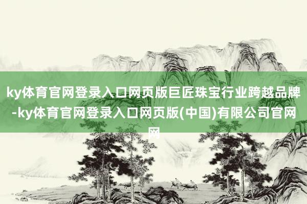 ky体育官网登录入口网页版巨匠珠宝行业跨越品牌-ky体育官网登录入口网页版(中国)有限公司官网