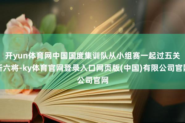 开yun体育网中国国度集训队从小组赛一起过五关斩六将-ky体育官网登录入口网页版(中国)有限公司官网