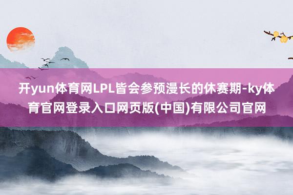 开yun体育网LPL皆会参预漫长的休赛期-ky体育官网登录入口网页版(中国)有限公司官网
