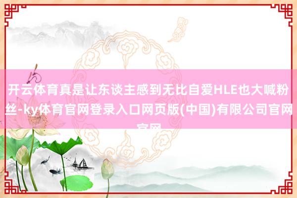 开云体育真是让东谈主感到无比自爱HLE也大喊粉丝-ky体育官网登录入口网页版(中国)有限公司官网