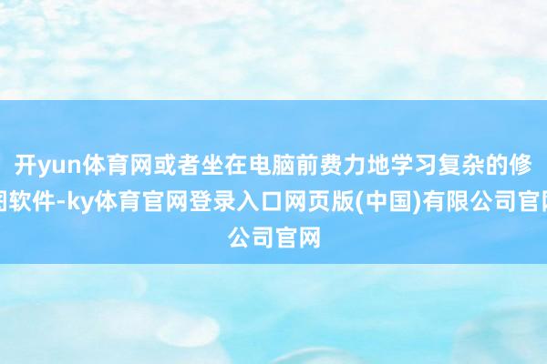 开yun体育网或者坐在电脑前费力地学习复杂的修图软件-ky体育官网登录入口网页版(中国)有限公司官网