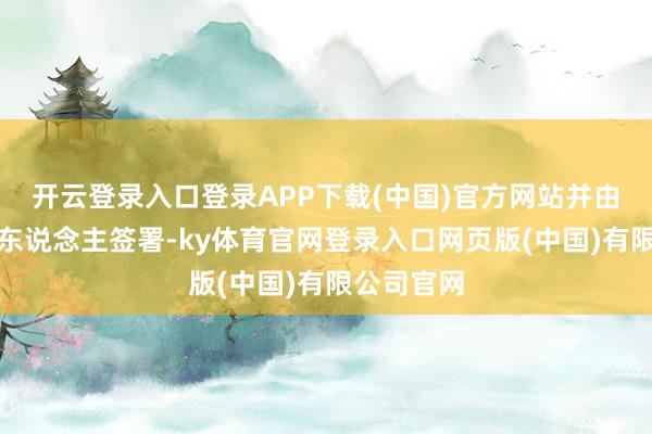 开云登录入口登录APP下载(中国)官方网站并由授权署名东说念主签署-ky体育官网登录入口网页版(中国)有限公司官网