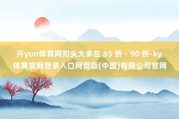 开yun体育网扣头大多在 85 折 - 90 折-ky体育官网登录入口网页版(中国)有限公司官网