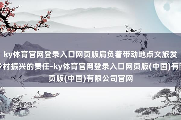 ky体育官网登录入口网页版肩负着带动地点文旅发展、赋能乡村振兴的责任-ky体育官网登录入口网页版(中国)有限公司官网