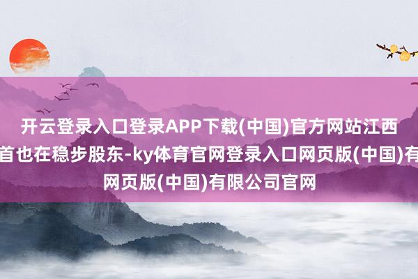 开云登录入口登录APP下载(中国)官方网站江西二期扩建姿首也在稳步股东-ky体育官网登录入口网页版(中国)有限公司官网