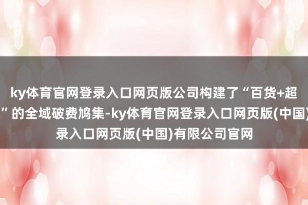 ky体育官网登录入口网页版公司构建了“百货+超市+电器+农批”的全域破费鸠集-ky体育官网登录入口网页版(中国)有限公司官网