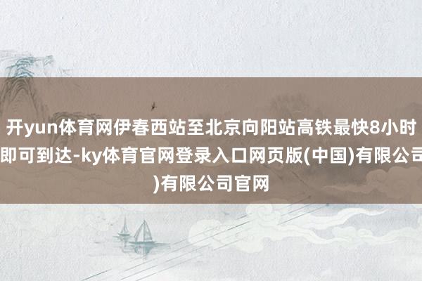 开yun体育网伊春西站至北京向阳站高铁最快8小时46分即可到达-ky体育官网登录入口网页版(中国)有限公司官网