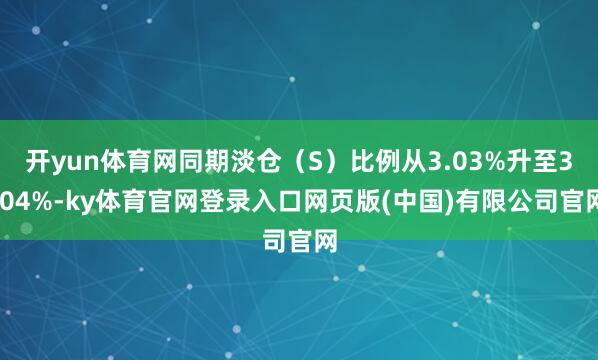 开yun体育网同期淡仓（S）比例从3.03%升至3.04%-ky体育官网登录入口网页版(中国)有限公司官网