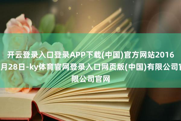 开云登录入口登录APP下载(中国)官方网站2016年3月28日-ky体育官网登录入口网页版(中国)有限公司官网