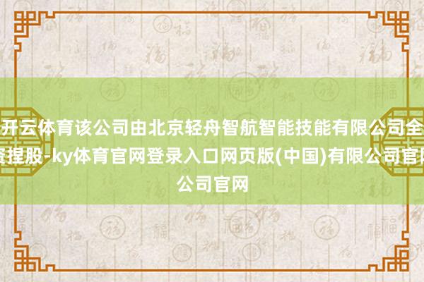 开云体育该公司由北京轻舟智航智能技能有限公司全资捏股-ky体育官网登录入口网页版(中国)有限公司官网