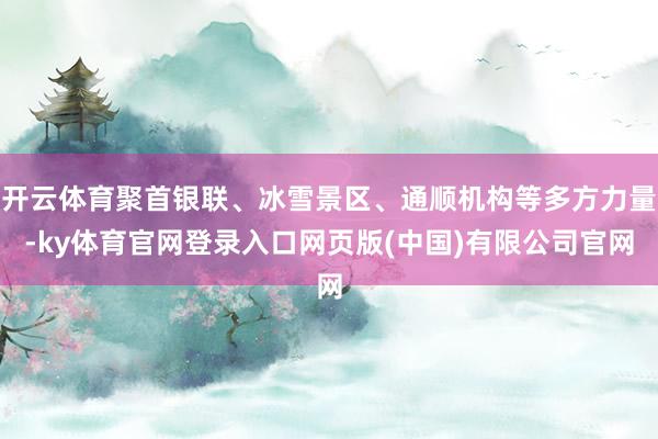 开云体育聚首银联、冰雪景区、通顺机构等多方力量-ky体育官网登录入口网页版(中国)有限公司官网