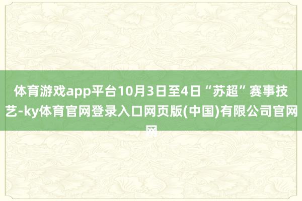 体育游戏app平台10月3日至4日“苏超”赛事技艺-ky体育官网登录入口网页版(中国)有限公司官网