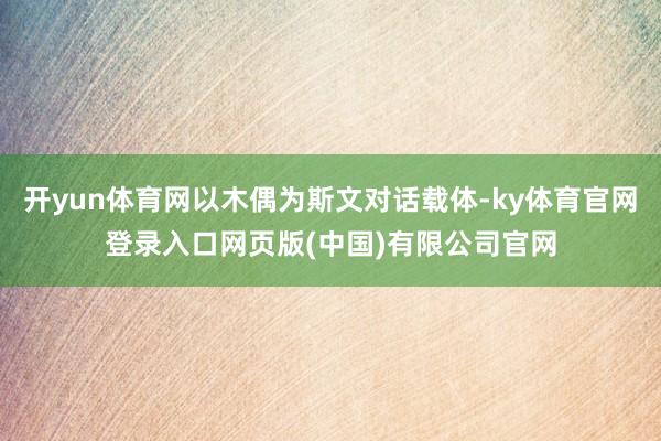 开yun体育网以木偶为斯文对话载体-ky体育官网登录入口网页版(中国)有限公司官网