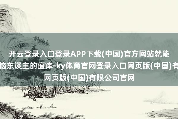 开云登录入口登录APP下载(中国)官方网站就能帮你斥逐这恼东谈主的瘙痒-ky体育官网登录入口网页版(中国)有限公司官网