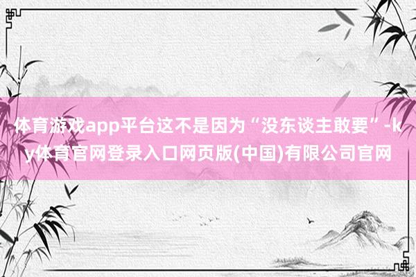 体育游戏app平台这不是因为“没东谈主敢要”-ky体育官网登录入口网页版(中国)有限公司官网