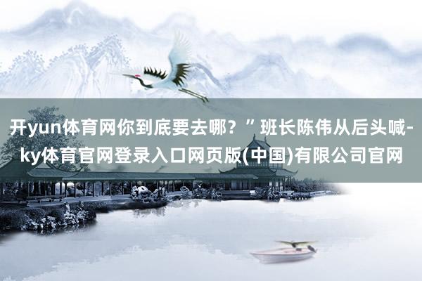 开yun体育网你到底要去哪？”班长陈伟从后头喊-ky体育官网登录入口网页版(中国)有限公司官网