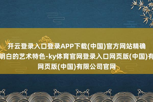 开云登录入口登录APP下载(中国)官方网站精确详尽了其最明白的艺术特色-ky体育官网登录入口网页版(中国)有限公司官网