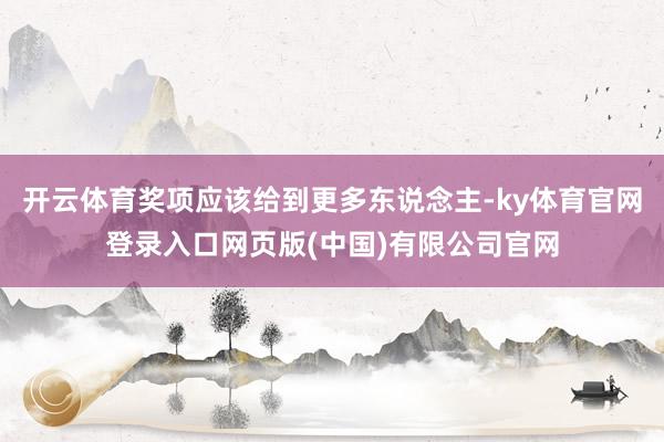 开云体育奖项应该给到更多东说念主-ky体育官网登录入口网页版(中国)有限公司官网
