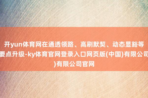 开yun体育网在通透领路、高刷默契、动态显豁等维度要点升级-ky体育官网登录入口网页版(中国)有限公司官网