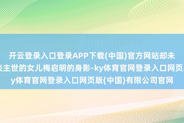 开云登录入口登录APP下载(中国)官方网站却未见梅艳芳独一尚在东谈主世的女儿梅启明的身影-ky体育官网登录入口网页版(中国)有限公司官网