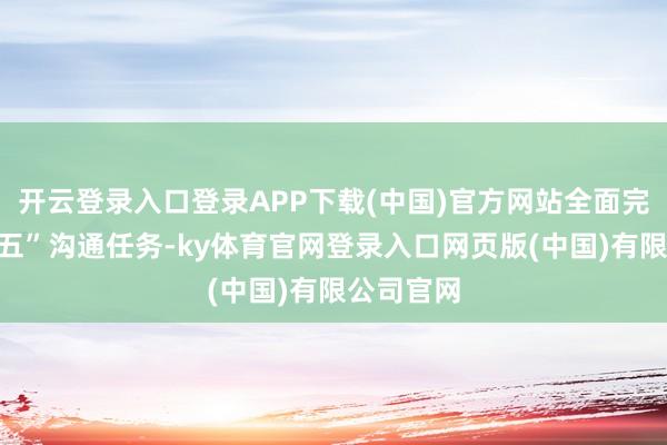 开云登录入口登录APP下载(中国)官方网站全面完成“十四五”沟通任务-ky体育官网登录入口网页版(中国)有限公司官网