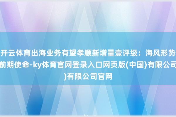 开云体育出海业务有望孝顺新增量壹评级：海风形势动手前期使命-ky体育官网登录入口网页版(中国)有限公司官网