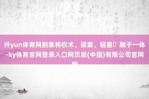 开yun体育网剧集将权术、探案、轻喜‌融于一体-ky体育官网登录入口网页版(中国)有限公司官网